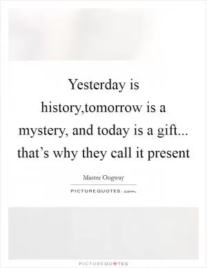 Yesterday is history,tomorrow is a mystery, and today is a gift... that’s why they call it present Picture Quote #1