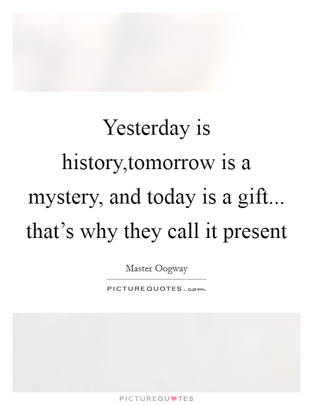 Yesterday is history,tomorrow is a mystery, and today is a gift... that's why they call it present Picture Quote #1