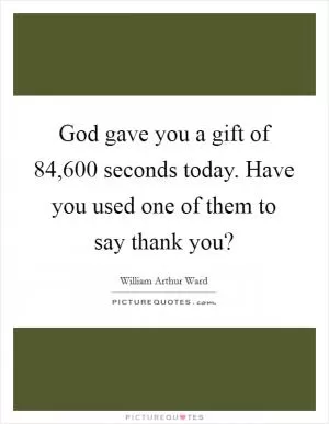 God gave you a gift of 84,600 seconds today. Have you used one of them to say thank you? Picture Quote #1