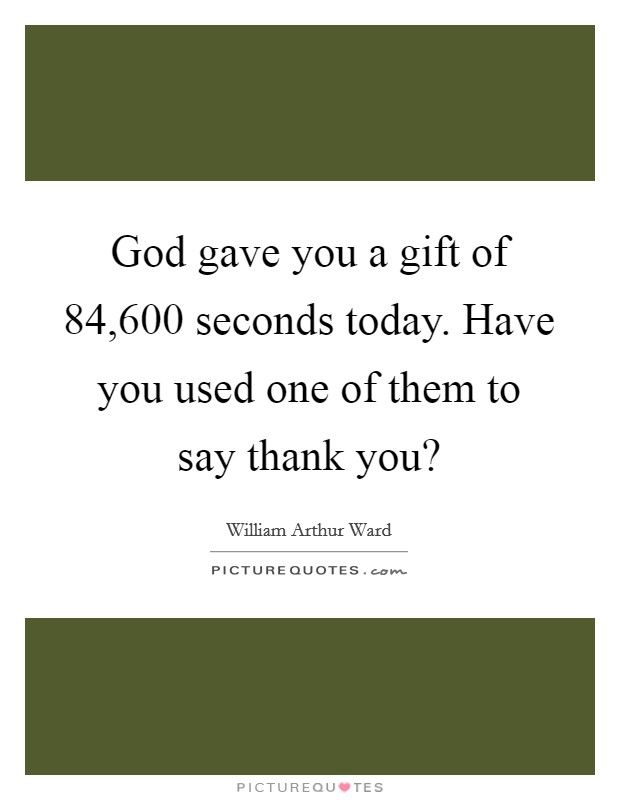 God gave you a gift of 84,600 seconds today. Have you used one of them to say thank you? Picture Quote #1