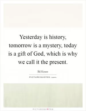 Yesterday is history, tomorrow is a mystery, today is a gift of God, which is why we call it the present Picture Quote #1