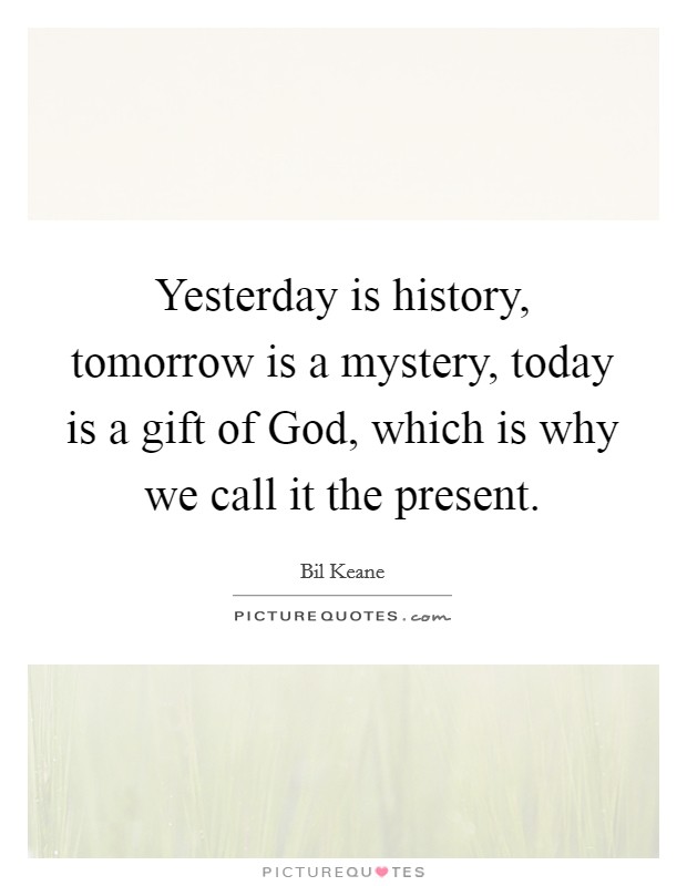 Yesterday is history, tomorrow is a mystery, today is a gift of God, which is why we call it the present. Picture Quote #1