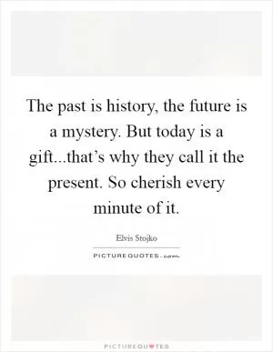 The past is history, the future is a mystery. But today is a gift...that’s why they call it the present. So cherish every minute of it Picture Quote #1