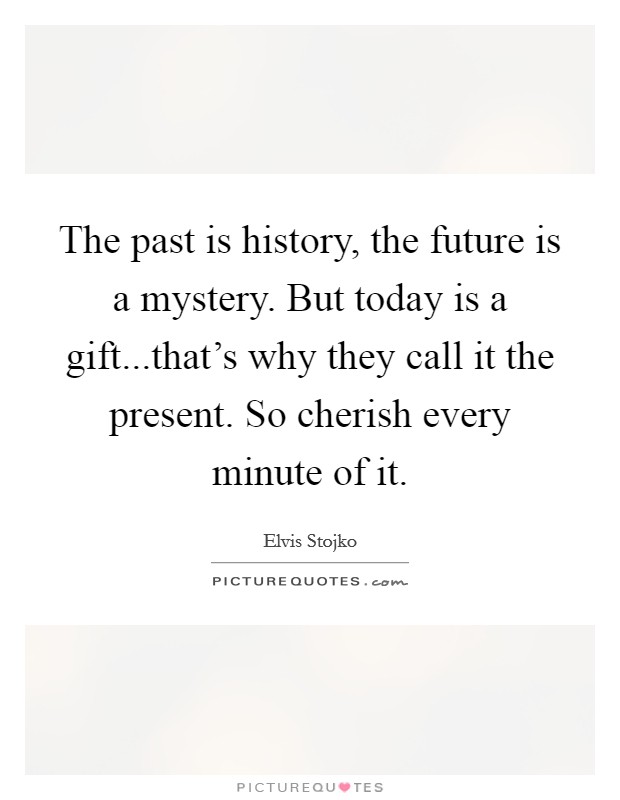The past is history, the future is a mystery. But today is a gift...that's why they call it the present. So cherish every minute of it. Picture Quote #1