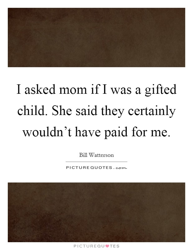 I asked mom if I was a gifted child. She said they certainly wouldn't have paid for me. Picture Quote #1