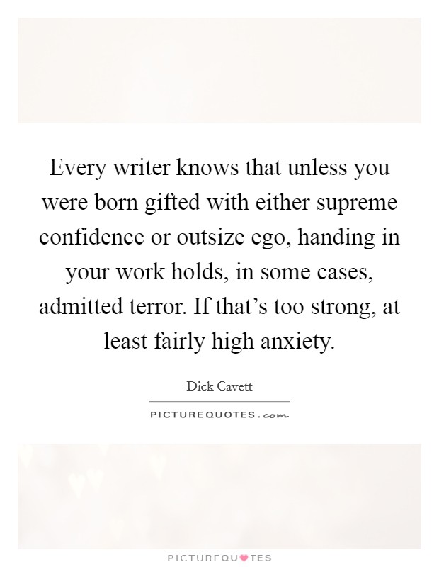 Every writer knows that unless you were born gifted with either supreme confidence or outsize ego, handing in your work holds, in some cases, admitted terror. If that's too strong, at least fairly high anxiety. Picture Quote #1