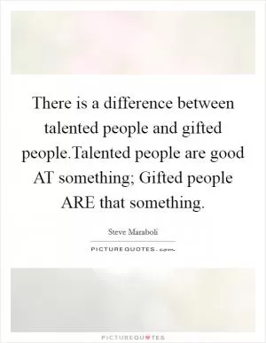 There is a difference between talented people and gifted people.Talented people are good AT something; Gifted people ARE that something Picture Quote #1