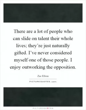There are a lot of people who can slide on talent their whole lives; they’re just naturally gifted. I’ve never considered myself one of those people. I enjoy outworking the opposition Picture Quote #1