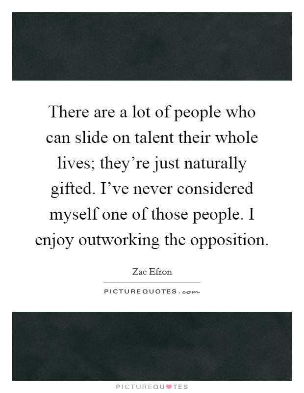 There are a lot of people who can slide on talent their whole lives; they're just naturally gifted. I've never considered myself one of those people. I enjoy outworking the opposition. Picture Quote #1