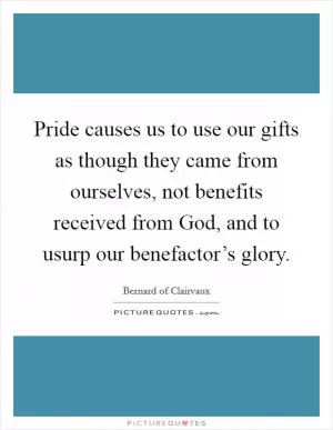 Pride causes us to use our gifts as though they came from ourselves, not benefits received from God, and to usurp our benefactor’s glory Picture Quote #1