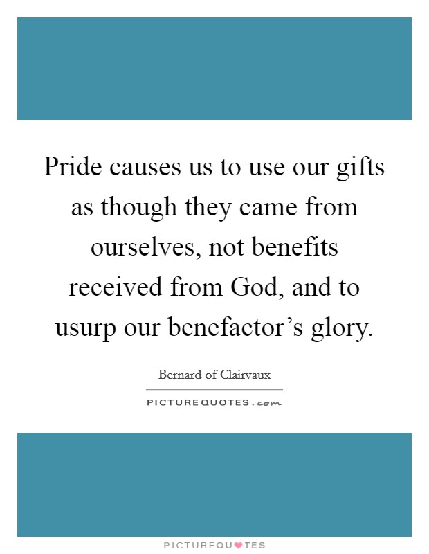 Pride causes us to use our gifts as though they came from ourselves, not benefits received from God, and to usurp our benefactor's glory. Picture Quote #1