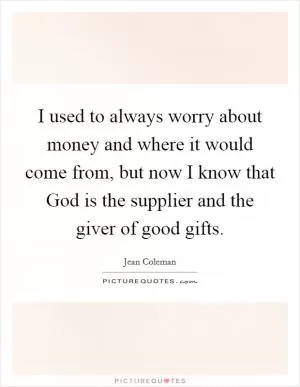 I used to always worry about money and where it would come from, but now I know that God is the supplier and the giver of good gifts Picture Quote #1