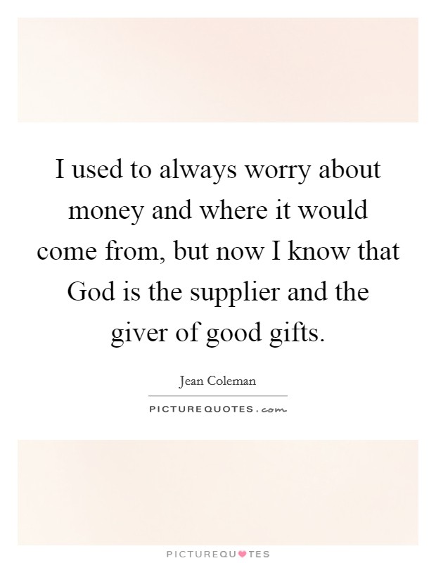I used to always worry about money and where it would come from, but now I know that God is the supplier and the giver of good gifts. Picture Quote #1