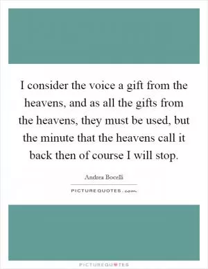 I consider the voice a gift from the heavens, and as all the gifts from the heavens, they must be used, but the minute that the heavens call it back then of course I will stop Picture Quote #1