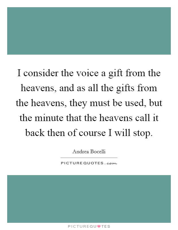 I consider the voice a gift from the heavens, and as all the gifts from the heavens, they must be used, but the minute that the heavens call it back then of course I will stop. Picture Quote #1