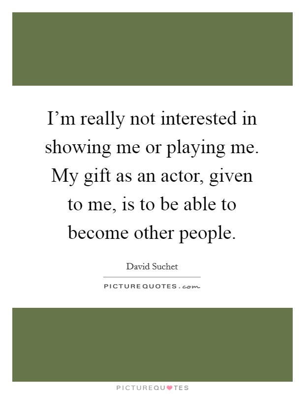 I'm really not interested in showing me or playing me. My gift as an actor, given to me, is to be able to become other people. Picture Quote #1