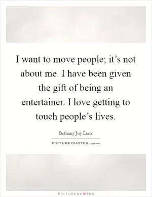 I want to move people; it’s not about me. I have been given the gift of being an entertainer. I love getting to touch people’s lives Picture Quote #1