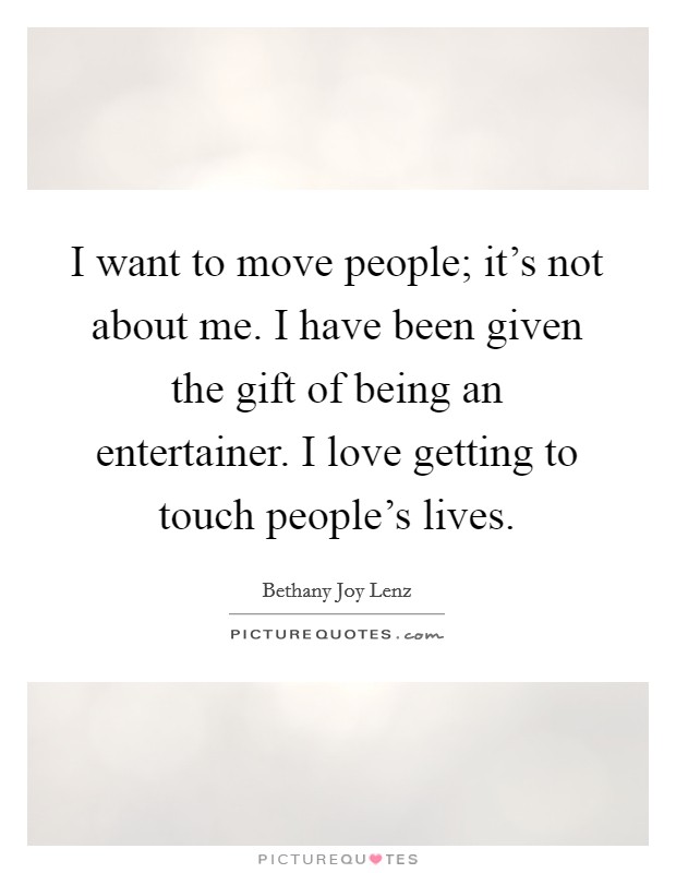 I want to move people; it's not about me. I have been given the gift of being an entertainer. I love getting to touch people's lives. Picture Quote #1