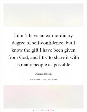 I don’t have an extraordinary degree of self-confidence, but I know the gift I have been given from God, and I try to share it with as many people as possible Picture Quote #1