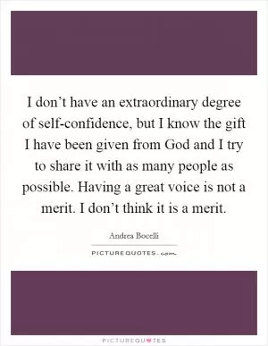 I don’t have an extraordinary degree of self-confidence, but I know the gift I have been given from God and I try to share it with as many people as possible. Having a great voice is not a merit. I don’t think it is a merit Picture Quote #1