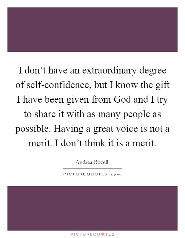 I don't have an extraordinary degree of self-confidence, but I know the gift I have been given from God and I try to share it with as many people as possible. Having a great voice is not a merit. I don't think it is a merit. Picture Quote #1