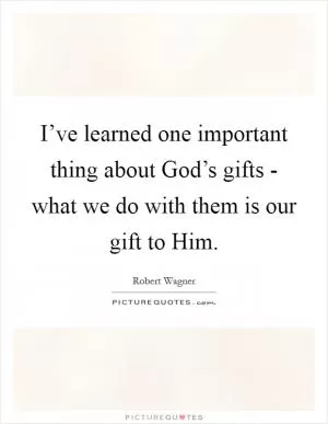 I’ve learned one important thing about God’s gifts - what we do with them is our gift to Him Picture Quote #1