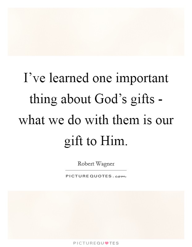 I've learned one important thing about God's gifts - what we do with them is our gift to Him. Picture Quote #1