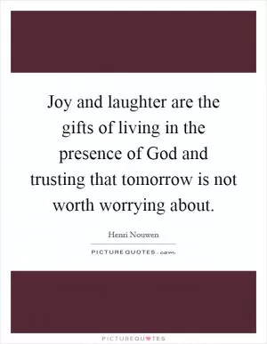 Joy and laughter are the gifts of living in the presence of God and trusting that tomorrow is not worth worrying about Picture Quote #1