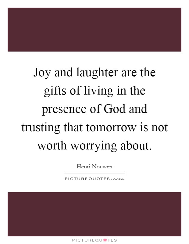 Joy and laughter are the gifts of living in the presence of God and trusting that tomorrow is not worth worrying about. Picture Quote #1