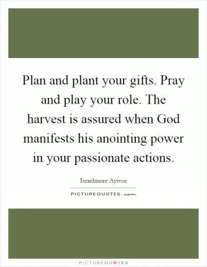 Plan and plant your gifts. Pray and play your role. The harvest is assured when God manifests his anointing power in your passionate actions Picture Quote #1
