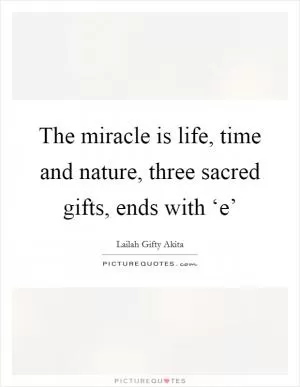 The miracle is life, time and nature, three sacred gifts, ends with ‘e’ Picture Quote #1