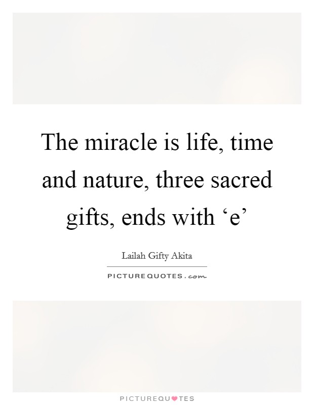 The miracle is life, time and nature, three sacred gifts, ends with ‘e' Picture Quote #1