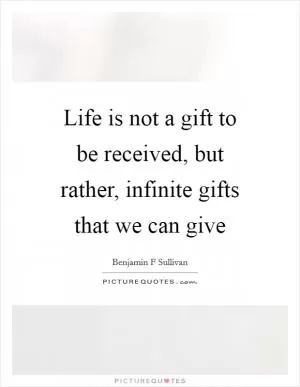 Life is not a gift to be received, but rather, infinite gifts that we can give Picture Quote #1