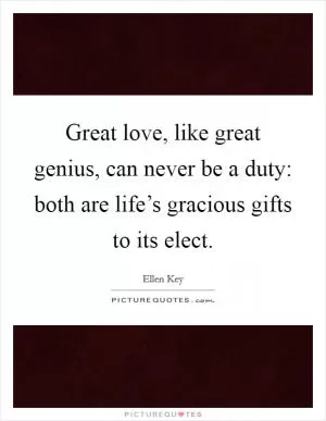 Great love, like great genius, can never be a duty: both are life’s gracious gifts to its elect Picture Quote #1