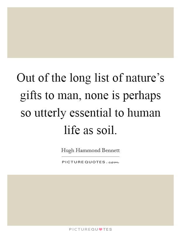 Out of the long list of nature's gifts to man, none is perhaps so utterly essential to human life as soil. Picture Quote #1