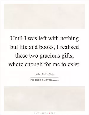Until I was left with nothing but life and books, I realised these two gracious gifts, where enough for me to exist Picture Quote #1