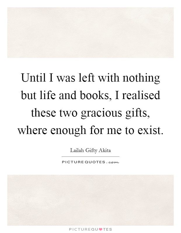 Until I was left with nothing but life and books, I realised these two gracious gifts, where enough for me to exist. Picture Quote #1