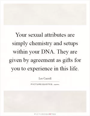 Your sexual attributes are simply chemistry and setups within your DNA. They are given by agreement as gifts for you to experience in this life Picture Quote #1
