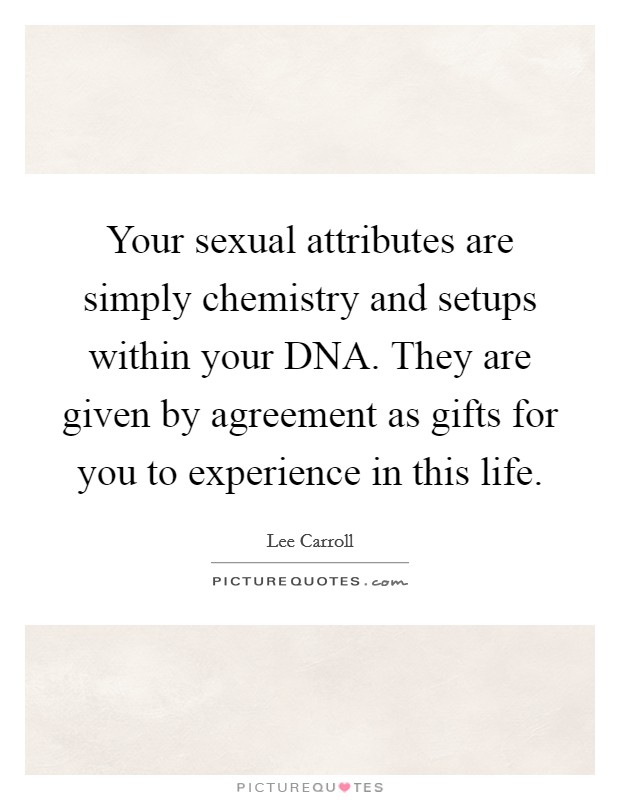 Your sexual attributes are simply chemistry and setups within your DNA. They are given by agreement as gifts for you to experience in this life. Picture Quote #1