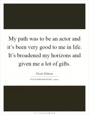 My path was to be an actor and it’s been very good to me in life. It’s broadened my horizons and given me a lot of gifts Picture Quote #1