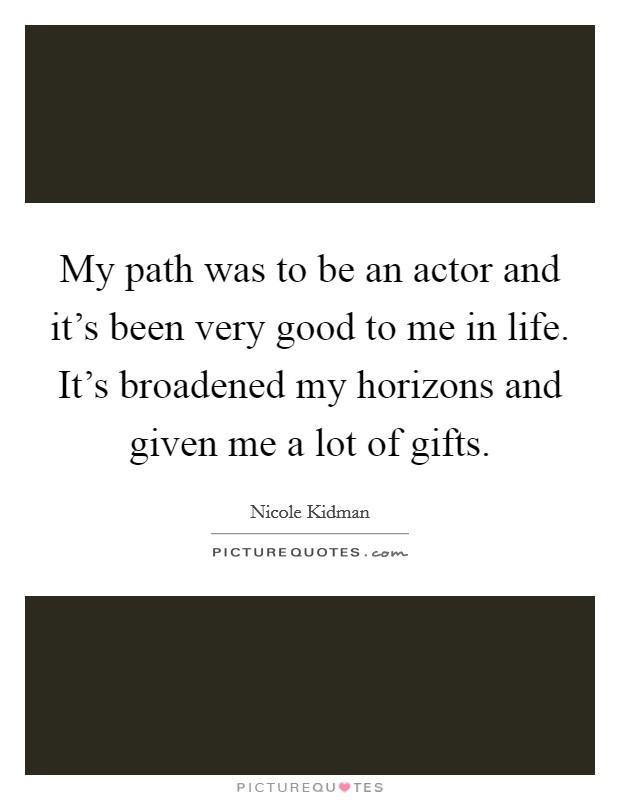 My path was to be an actor and it's been very good to me in life. It's broadened my horizons and given me a lot of gifts. Picture Quote #1