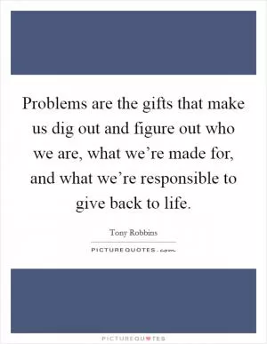 Problems are the gifts that make us dig out and figure out who we are, what we’re made for, and what we’re responsible to give back to life Picture Quote #1