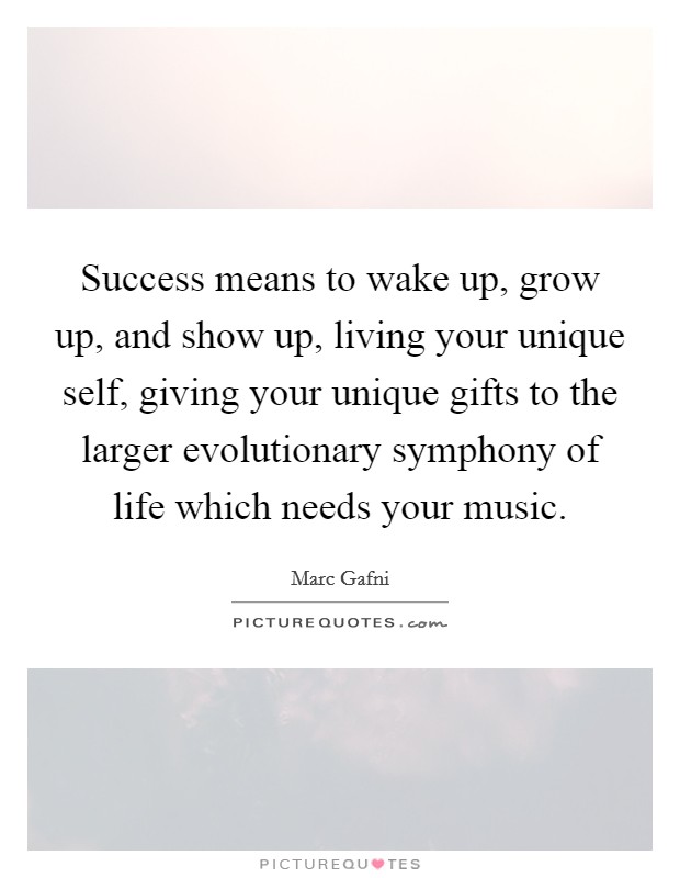 Success means to wake up, grow up, and show up, living your unique self, giving your unique gifts to the larger evolutionary symphony of life which needs your music Picture Quote #1