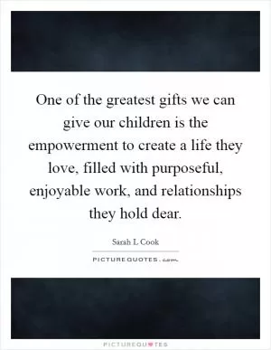 One of the greatest gifts we can give our children is the empowerment to create a life they love, filled with purposeful, enjoyable work, and relationships they hold dear Picture Quote #1