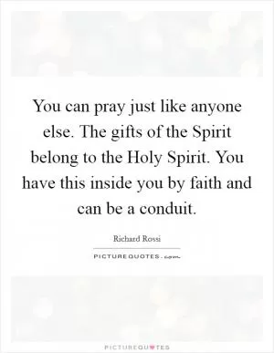 You can pray just like anyone else. The gifts of the Spirit belong to the Holy Spirit. You have this inside you by faith and can be a conduit Picture Quote #1