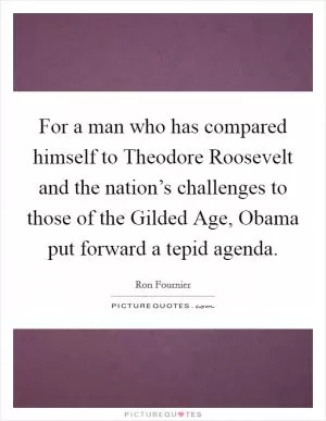 For a man who has compared himself to Theodore Roosevelt and the nation’s challenges to those of the Gilded Age, Obama put forward a tepid agenda Picture Quote #1