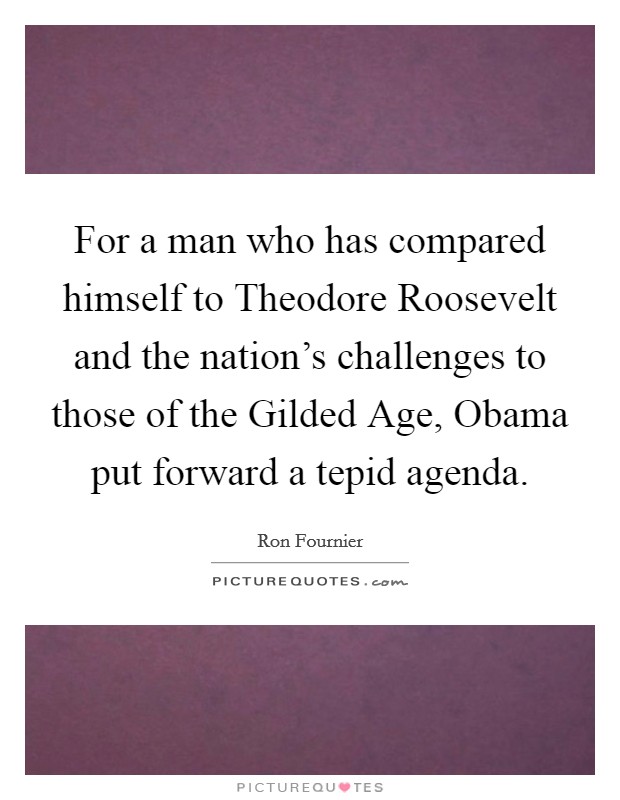 For a man who has compared himself to Theodore Roosevelt and the nation's challenges to those of the Gilded Age, Obama put forward a tepid agenda. Picture Quote #1