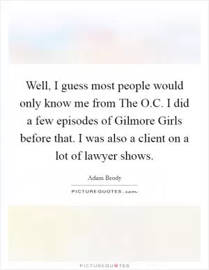 Well, I guess most people would only know me from The O.C. I did a few episodes of Gilmore Girls before that. I was also a client on a lot of lawyer shows Picture Quote #1