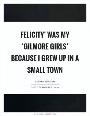 Felicity’ was my ‘Gilmore Girls’ because I grew up in a small town Picture Quote #1