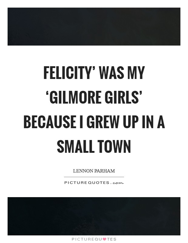 Felicity' was my ‘Gilmore Girls' because I grew up in a small town Picture Quote #1